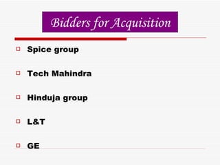  Spice group
 Tech Mahindra
 Hinduja group
 L&T
 GE
Bidders for Acquisition
 
