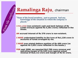 Ramalinga Raju, chairman
“None of the board members, past or present, had any
knowledge of the situation in which the comp...