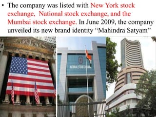 • The company was listed with New York stock
  exchange, National stock exchange, and the
  Mumbai stock exchange. In June 2009, the company
  unveiled its new brand identity “Mahindra Satyam”
 