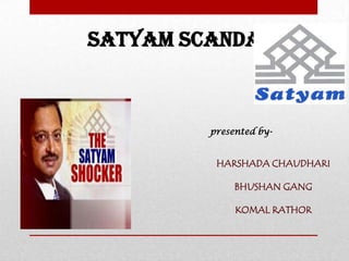SATYAM SCANDAL
presented by-
HARSHADA CHAUDHARI
BHUSHAN GANG
KOMAL RATHOR
 