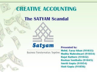 CREATIVE ACCOUNTING The SATYAM Scandal Presented by: Mohd. Faraz Khan (91033) Mudita Maheshwari (91034) Rajat Rathore (91042) Roshan Sonthalia (91045) Smriti Gupta (91054) Stuti Gupta (91056) 