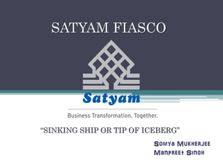 SATYAM FIASCO
“SINKING SHIP OR TIP OF ICEBERG”
Somya Mukherjee
Manpreet Singh
 