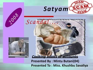 Satyam
Scandal….
Cooking books of accounts
Presented By : Mintu Butani(04)
Presented To : Miss. Khushbu Savaliya
 