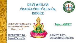 (B.com 1st sem )
DEVI AHILYA
VISHWAVIDHYALAYA,
INDORE
ACCOUNTANCY ASSIGNMENT
SUBMITTED TO :
Anand Yadav Sir
SCHOOL OF COMMERCE Topic : MONEY
SUBMITTED BY :
SATYAM SINGH PARIHAR
 