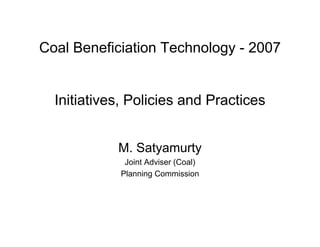 Coal Beneficiation Technology - 2007
Initiatives, Policies and Practices
M. Satyamurty
Joint Adviser (Coal)
Planning Commission
 