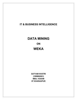 IT & BUSINESS INTELLIGENCE




     DATA MINING
            ON

         WEKA




       SATYAM KHATRI
          (10BM60081)
         MBA, VGSOM
       IIT KHARAGPUR
 