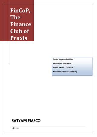 FinCoP,
The
Finance
Club of
Praxis


                Pankaj Agarwal - President

                Mohit Almal – Secretary

                Vineet Sekhani – Treasurer

                Kaushambi Ghosh- Co-Secretary




SATYAM FIASCO
1|Page
 