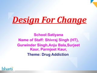 Design For Change School:Satiyana Name of Staff: Shivraj Singh (HT), Gurwinder Singh,Anju Bala,Surjeet Kaur, Parmjeet Kaur, Theme: Drug Addiction  