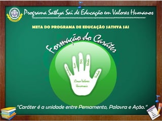 META DO PROGRAMA DE EDUCAÇÃO SATHYA SAI “ Caráter é a unidade entre Pensamento, Palavra e Ação.” 