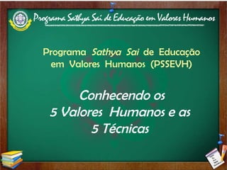 Programa  Sathya  Sai  de  Educação em  Valores  Humanos  (PSSEVH) Conhecendo os 5 Valores  Humanos e as  5 Técnicas  