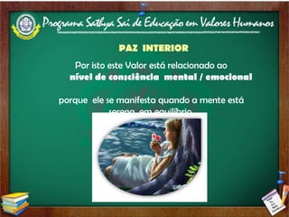 PAZ  INTERIOR Por isto este Valor está relacionado ao  nível de consciência  mental / emocional   porque  ele se manifesta quando a mente está serena, em equilíbrio. 