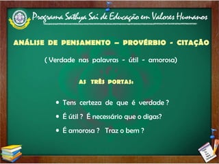 ANÁLISE  DE  PENSAMENTO  –  PROVÉRBIO  -  CITAÇÃO  ( Verdade  nas  palavras  -  útil  -  amorosa)   AS  TRÊS  PORTAS: Tens  certeza  de  que  é  verdade ? É útil ?  É necessário que o digas? É amorosa ?  Traz o bem ? 