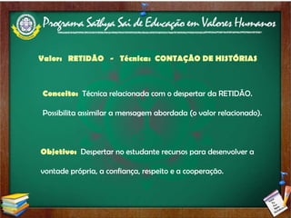 Valor:  RETIDÃO  -  Técnica:  CONTAÇÃO DE HISTÓRIAS  Conceito:  Técnica relacionada com o despertar da RETIDÃO. Possibilita assimilar a mensagem abordada (o valor relacionado). Objetivo:  Despertar no estudante recursos para desenvolver a vontade própria, a confiança, respeito e a cooperação. 