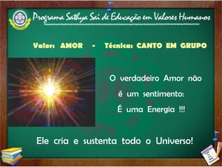 Valor:  AMOR  -  Técnica:  CANTO  EM  GRUPO   O  verdadeiro  Amor  não  é  um  sentimento: É  uma  Energia  !!! Ele  cria  e  sustenta  todo  o  Universo! 