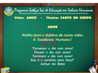 Valor:  AMOR  -  Técnica:  CANTO  EM  GRUPO   AMOR Atalho para o objetivo de nossas vidas: A  Excelência  Humana ! “ Comecem  o  dia  com  amor! Passem  o  dia  com  amor! Terminem  o  dia  com  amor! Esse  é  o  caminho  para  Deus!” Sathya  Sai  Baba 