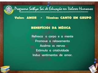 Valor:  AMOR  -  Técnica:  CANTO  EM  GRUPO   BENEFÍCIOS  DA  MÚSICA  Refresca  o  corpo  e  a  mente Promove  o  relaxamento Acalma  os  nervos Estimula  a  criatividade Induz  sentimentos  de  amor. 