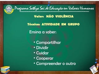 Valor:  NÃO  VIOLÊNCIA Técnica:  ATIVIDADE  EM  GRUPO   Ensina a saber:   Compartilhar Dividir Cuidar Cooperar Compreender o outro 
