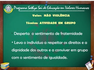 Valor:  NÃO  VIOLÊNCIA Técnica:  ATIVIDADE  EM  GRUPO   Desperta  o sentimento de fraternidade Leva o indivíduo a respeitar os direitos e a dignidade dos outros e a conviver em grupo com o sentimento de igualdade. 