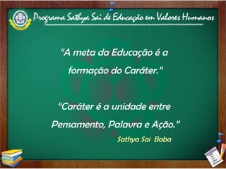 “ A meta da Educação é a  formação do Caráter.” “ Caráter é a unidade entre  Pensamento, Palavra e Ação.” Sathya Sai  Baba 