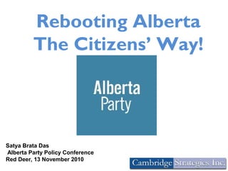 Rebooting Alberta
The Citizens’ Way!
Satya Brata Das
Alberta Party Policy Conference
Red Deer, 13 November 2010
 