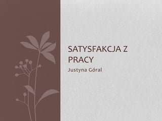 SATYSFAKCJA Z
PRACY
Justyna Góral
 