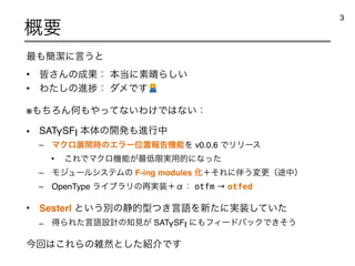࠷΋؆ܿʹ‫ͱ͏ݴ‬
• օ͞Μͷ੒Ռɿ ຊ౰ʹૉ੖Β͍͠
• Θͨ͠ͷਐḿɿ μϝͰ͢!
※΋ͪΖΜԿ΋΍ͬͯͳ͍Θ͚Ͱ͸ͳ͍ɿ
• SATYSFI ຊମͷ։ൃ΋ਐߦத
– ϚΫϩల։࣌ͷΤϥʔҐஔใࠂ‫ػ‬ೳΛ v0.0.6 ͰϦϦʔε
• ͜ΕͰϚΫϩ‫ػ‬ೳ͕࠷௿‫༻࣮ݶ‬తʹͳͬͨ
– ϞδϡʔϧγεςϜͷ F-ing modules ԽʴͦΕʹ൐͏มߋʢ్தʣ
– OpenType ϥΠϒϥϦͷ࠶࣮૷ʴЋɿ otfm → otfed
• Sesterl ͱ͍͏ผͷ੩త‫ޠݴ͖ͭܕ‬Λ৽ͨʹ࣮૷͍ͯͨ͠
– ಘΒΕͨ‫ޠݴ‬ઃ‫ܭ‬ͷ஌‫͕ݟ‬ SATYSFI ʹ΋ϑΟʔυόοΫͰ͖ͦ͏
ࠓճ͸͜ΕΒͷࡶવͱͨ͠঺հͰ͢
֓ཁ
3
 