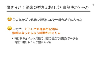 😄 ‫ܕ‬ͷ͓͔͛Ͱਝ଎Ͱ਌੾ͳΤϥʔใࠂ͕खʹೖͬͨ
😩 ҰํͰɼͲ͏ͯ͠΋‫ߘݪ‬ͷ‫ه‬ड़͕
൥ࡶʹͳͬͯ͠·͏৔໘͕ग़ͯ͘Δ
• ಛʹυΩϡϝϯτ༻్Ͱ͸‫ܕ‬ͷ‫Ͱ఺؍‬ෳࡶͳσʔλ΋
؆ܿʹॻ͚Δ͜ͱ͕๬·Ε͕ͪ
͓͞Β͍ɿ ௨ৗͷ‫͋͑͞ܕ‬Ε͹ສࣄղܾ͔ʁˠ൱
8
 