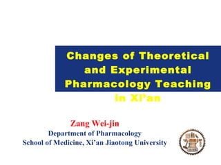 Changes of Theoretical and Experimental Pharmacology Teaching in Xi’an Zang Wei-jin Department of Pharmacology School of Medicine, Xi’an Jiaotong University 