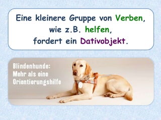Eine kleinere Gruppe von Verben,
wie z.B. helfen,
fordert ein Dativobjekt.
 