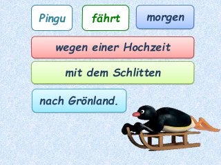 Pingu fährt morgen
wegen einer Hochzeit
mit dem Schlitten
nach Grönland.
 