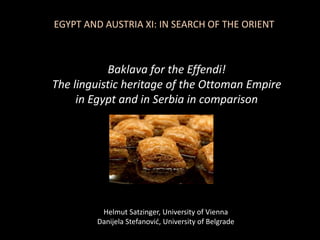 Baklava for the Effendi!
The linguistic heritage of the Ottoman Empire
in Egypt and in Serbia in comparison
Helmut Satzinger, University of Vienna
Danijela Stefanović, University of Belgrade
EGYPT AND AUSTRIA XI: IN SEARCH OF THE ORIENT
 