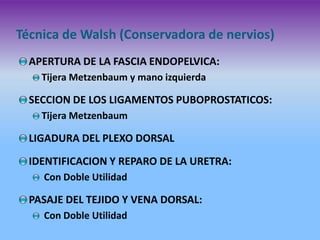 Técnica de Walsh (Conservadora de nervios)
APERTURA DE LA FASCIA ENDOPELVICA:
Tijera Metzenbaum y mano izquierda

SECCION DE LOS LIGAMENTOS PUBOPROSTATICOS:
Tijera Metzenbaum

LIGADURA DEL PLEXO DORSAL
IDENTIFICACION Y REPARO DE LA URETRA:
Con Doble Utilidad

PASAJE DEL TEJIDO Y VENA DORSAL:
Con Doble Utilidad

 