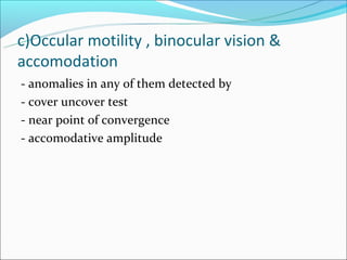 c)Occular motility , binocular vision &
accomodation
- anomalies in any of them detected by
- cover uncover test
- near point of convergence
- accomodative amplitude
 