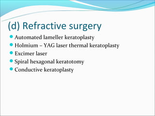 (d) Refractive surgery
Automated lameller keratoplasty
Holmium – YAG laser thermal keratoplasty
Excimer laser
Spiral hexagonal keratotomy
Conductive keratoplasty
 