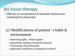 (b) Vision therapy
 Effective in accomodative & binocular dysfunction
resulting from hyperopia
(c) Modifications of patient ‘ s habit &
environment
- improving light / reduces glare
- using better quality of printed material
- decreasing visual demands
- ergonomic condition at computer terminal
 