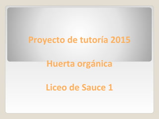 Proyecto de tutoría 2015
Huerta orgánica
Liceo de Sauce 1
 