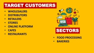 TARGET CUSTOMERS
• WHOLESALERS
• DISTRIBUTORS
• RETAILERS
• STORES
• ONLINE PLATFORM
• CAFES
• RESTAURANTS
• FOOD PROCESSING
• BAKERIES
SECTORS
 