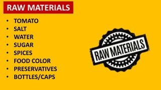 RAW MATERIALS
• TOMATO
• SALT
• WATER
• SUGAR
• SPICES
• FOOD COLOR
• PRESERVATIVES
• BOTTLES/CAPS
 