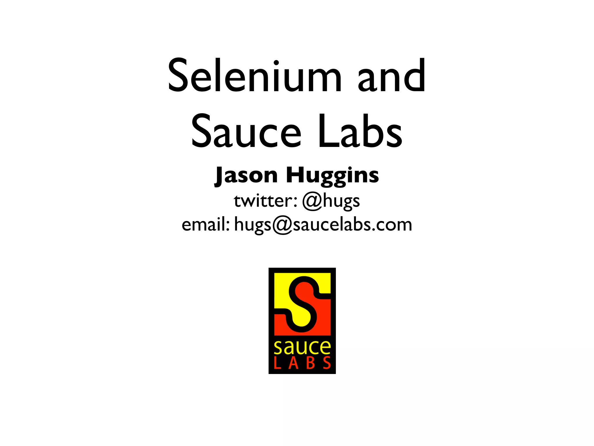 Selenium and Sauce Labs Jason Huggins twitter: @hugs email: hugs@saucelabs.com 