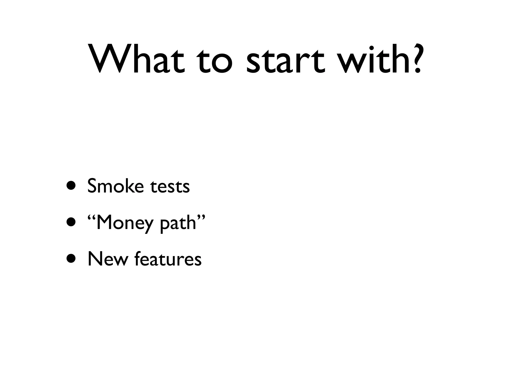 What to start with? • Smoke tests • “Money path” • New features 