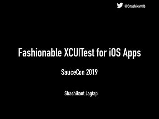Fashionable XCUITest for iOS Apps
SauceCon 2019
Shashikant Jagtap
@Shashikant86
 
