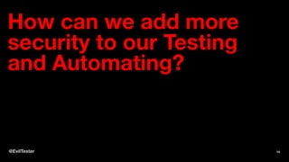 How can we add more
security to our Testing
and Automating?
@EvilTester 14
 