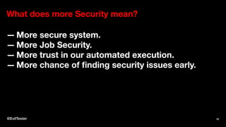 What does more Security mean?
— More secure system.
— More Job Security.
— More trust in our automated execution.
— More chance of finding security issues early.
@EvilTester 15
 