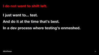 I do not want to shift left.
I just want to... test.
And do it at the time that's best.
In a dev process where testing's enmeshed.
@EvilTester 17
 