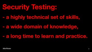 Security Testing:
- a highly technical set of skills,
- a wide domain of knowledge,
- a long time to learn and practice.
@EvilTester 2
 