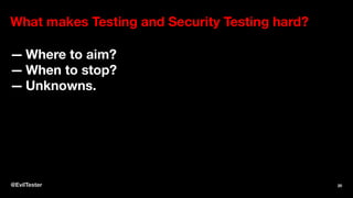 What makes Testing and Security Testing hard?
— Where to aim?
— When to stop?
— Unknowns.
@EvilTester 20
 