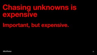 Chasing unknowns is
expensive
Important, but expensive.
@EvilTester 21
 