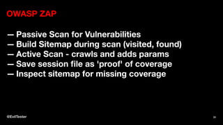 OWASP ZAP
— Passive Scan for Vulnerabilities
— Build Sitemap during scan (visited, found)
— Active Scan - crawls and adds params
— Save session file as 'proof' of coverage
— Inspect sitemap for missing coverage
@EvilTester 31
 