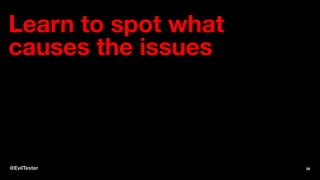 Learn to spot what
causes the issues
@EvilTester 38
 
