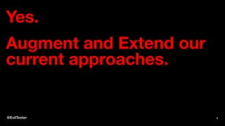 Yes.
Augment and Extend our
current approaches.
@EvilTester 4
 